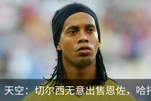 天空：切尔西无意出售恩佐，哈托将成为球队首发左后卫